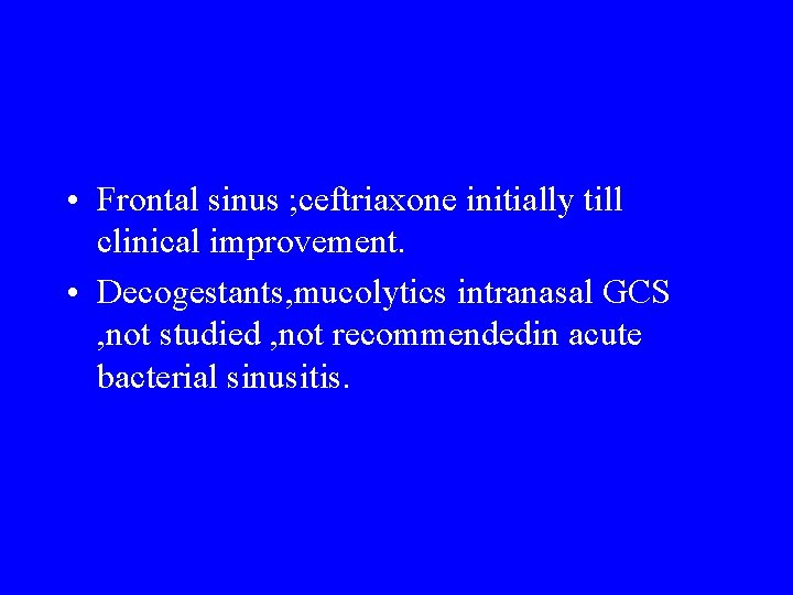  • Frontal sinus ; ceftriaxone initially till clinical improvement. • Decogestants, mucolytics intranasal