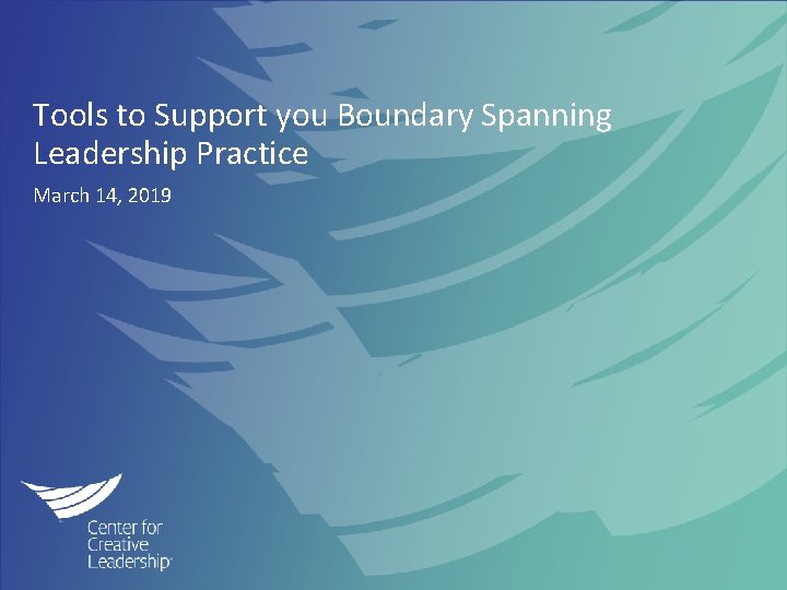 Tools to Support you Boundary Spanning Leadership Practice March 14, 2019 © 2018 Center