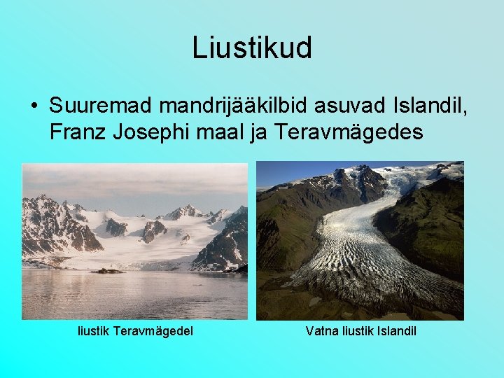 Liustikud • Suuremad mandrijääkilbid asuvad Islandil, Franz Josephi maal ja Teravmägedes liustik Teravmägedel Vatna