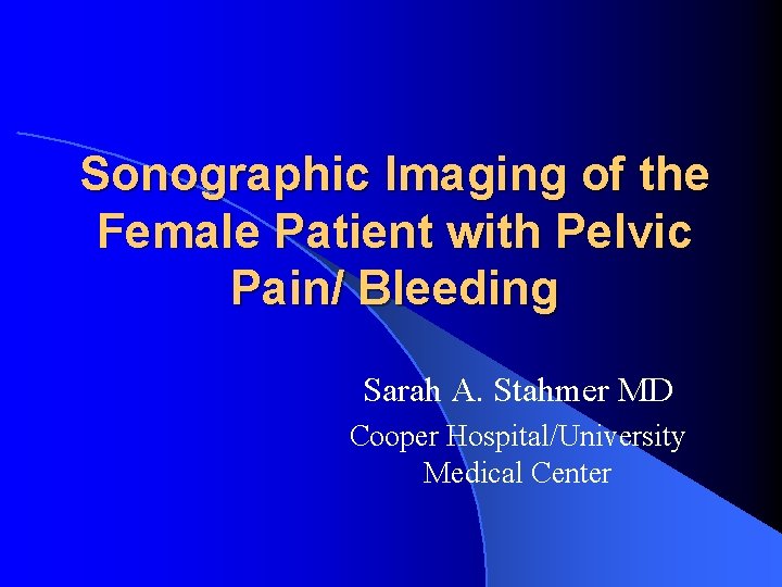 Sonographic Imaging of the Female Patient with Pelvic Pain/ Bleeding Sarah A. Stahmer MD