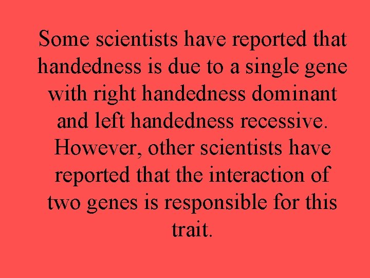 Some scientists have reported that handedness is due to a single gene with right Some scientists have reported that handedness is due to a single gene with right