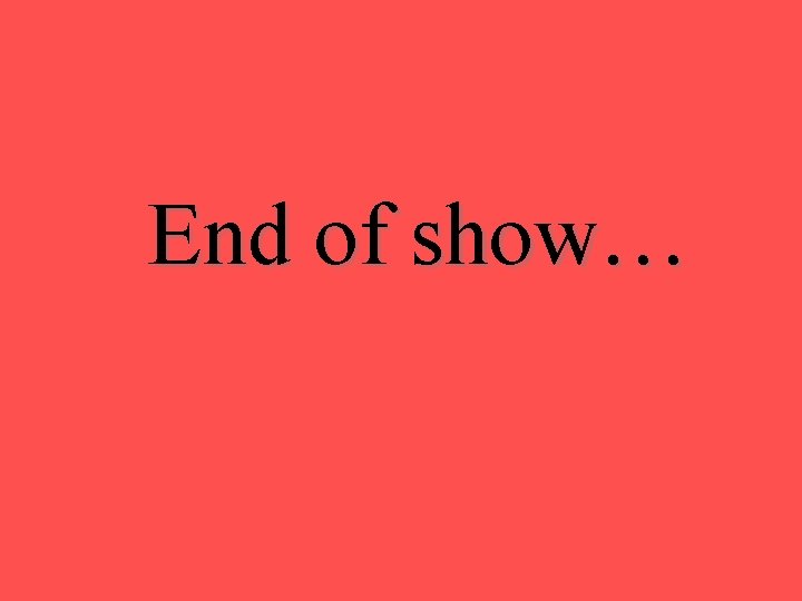 End of show… End of show…