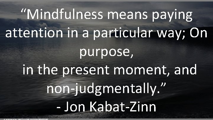 “Mindfulness means paying attention in a particular way; On purpose, in the present moment,