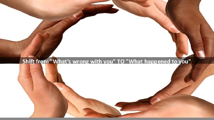 Shift from "What's wrong with you" TO "What happened to you" 6 