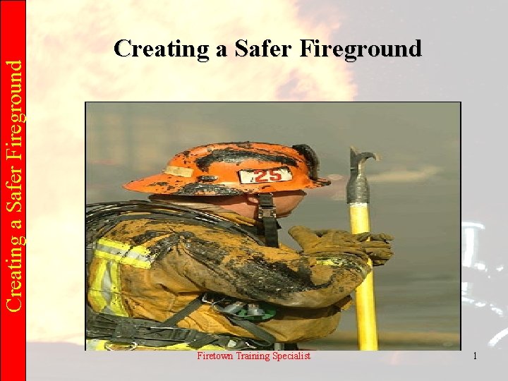 Creating a Safer Fireground Firetown Training Specialist 1 