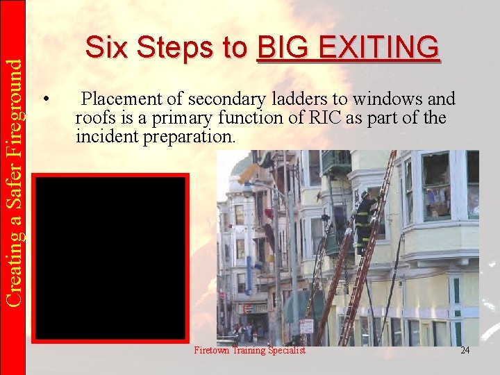 Creating a Safer Fireground Six Steps to BIG EXITING • Placement of secondary ladders