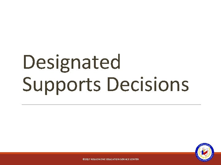 Designated Supports Decisions © 2017 REGION ONE EDUCATION SERVICE CENTER 