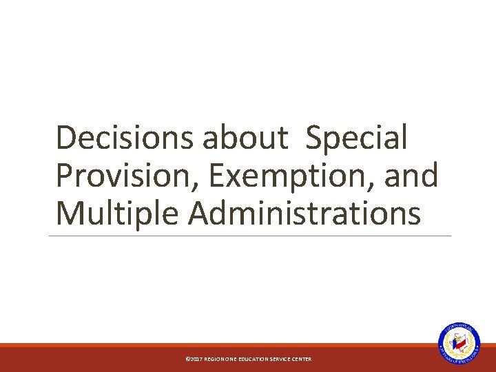 Decisions about Special Provision, Exemption, and Multiple Administrations © 2017 REGION ONE EDUCATION SERVICE