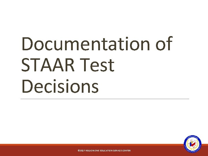 Documentation of STAAR Test Decisions © 2017 REGION ONE EDUCATION SERVICE CENTER 