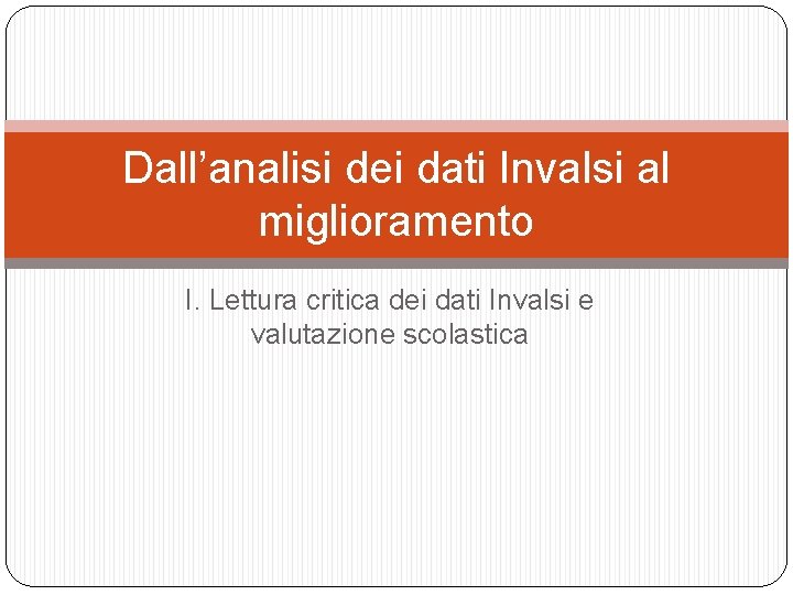 Dall’analisi dei dati Invalsi al miglioramento I. Lettura critica dei dati Invalsi e valutazione