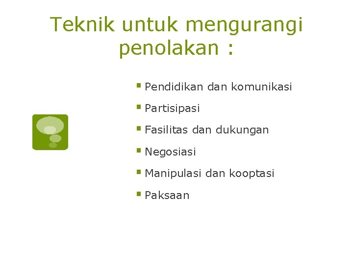Teknik untuk mengurangi penolakan : § Pendidikan dan komunikasi § Partisipasi § Fasilitas dan