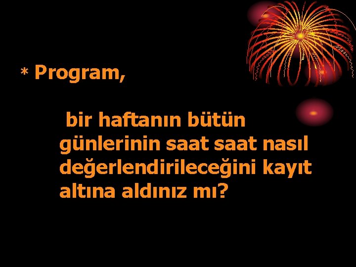 * Program, bir haftanın bütün günlerinin saat nasıl değerlendirileceğini kayıt altına aldınız mı? 