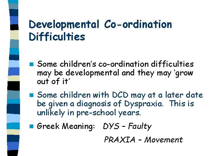 Developmental Co-ordination Difficulties n Some children’s co-ordination difficulties may be developmental and they may