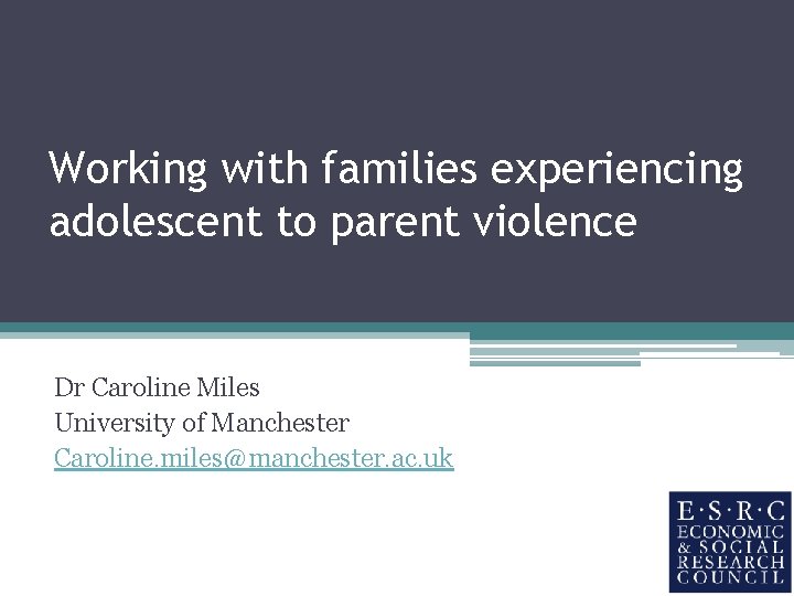 Working with families experiencing adolescent to parent violence Dr Caroline Miles University of Manchester Working with families experiencing adolescent to parent violence Dr Caroline Miles University of Manchester