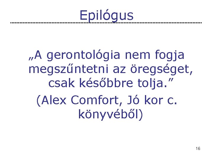 Epilógus „A gerontológia nem fogja megszűntetni az öregséget, csak későbbre tolja. ” (Alex Comfort,