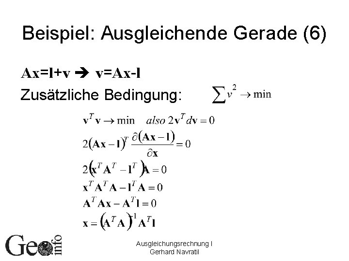 Beispiel: Ausgleichende Gerade (6) Ax=l+v v=Ax-l Zusätzliche Bedingung: Ausgleichungsrechnung I Gerhard Navratil 