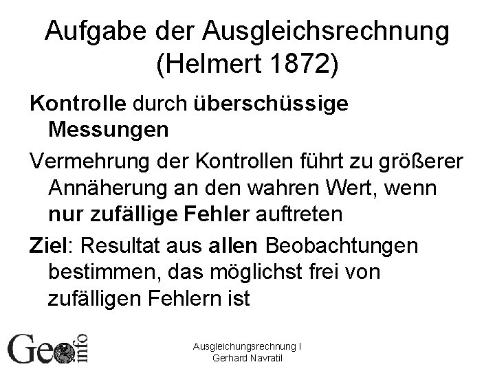 Aufgabe der Ausgleichsrechnung (Helmert 1872) Kontrolle durch überschüssige Messungen Vermehrung der Kontrollen führt zu