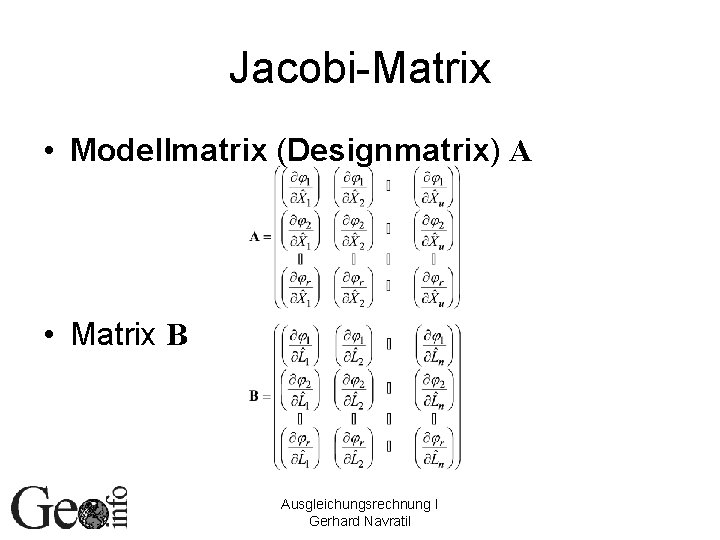 Jacobi-Matrix • Modellmatrix (Designmatrix) A • Matrix B Ausgleichungsrechnung I Gerhard Navratil 