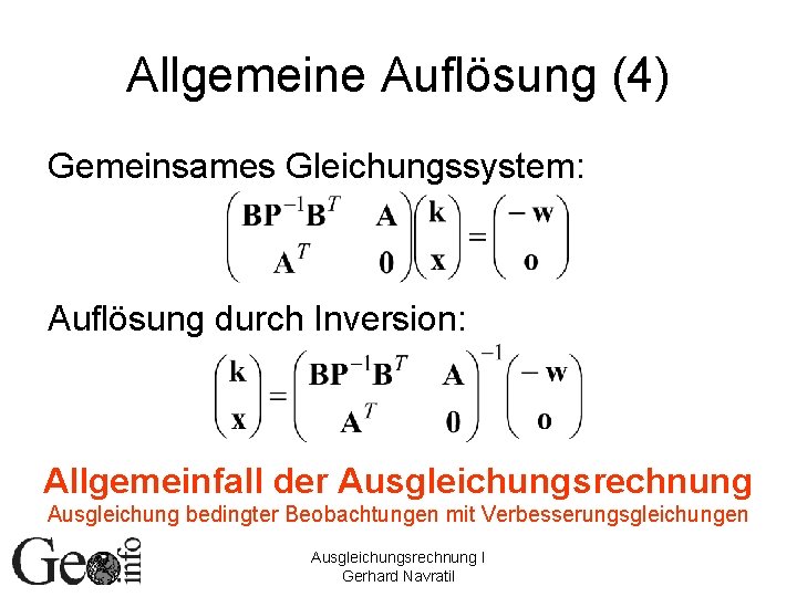 Allgemeine Auflösung (4) Gemeinsames Gleichungssystem: Auflösung durch Inversion: Allgemeinfall der Ausgleichungsrechnung Ausgleichung bedingter Beobachtungen Allgemeine Auflösung (4) Gemeinsames Gleichungssystem: Auflösung durch Inversion: Allgemeinfall der Ausgleichungsrechnung Ausgleichung bedingter Beobachtungen