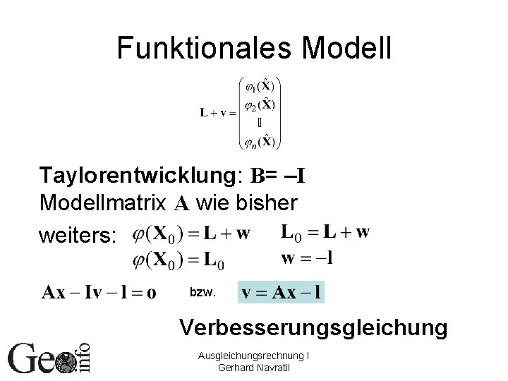 Funktionales Modell Taylorentwicklung: B= –I Modellmatrix A wie bisher weiters: bzw. Verbesserungsgleichung Ausgleichungsrechnung I