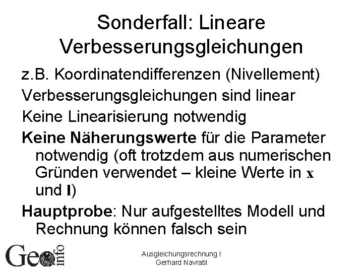 Sonderfall: Lineare Verbesserungsgleichungen z. B. Koordinatendifferenzen (Nivellement) Verbesserungsgleichungen sind linear Keine Linearisierung notwendig Keine