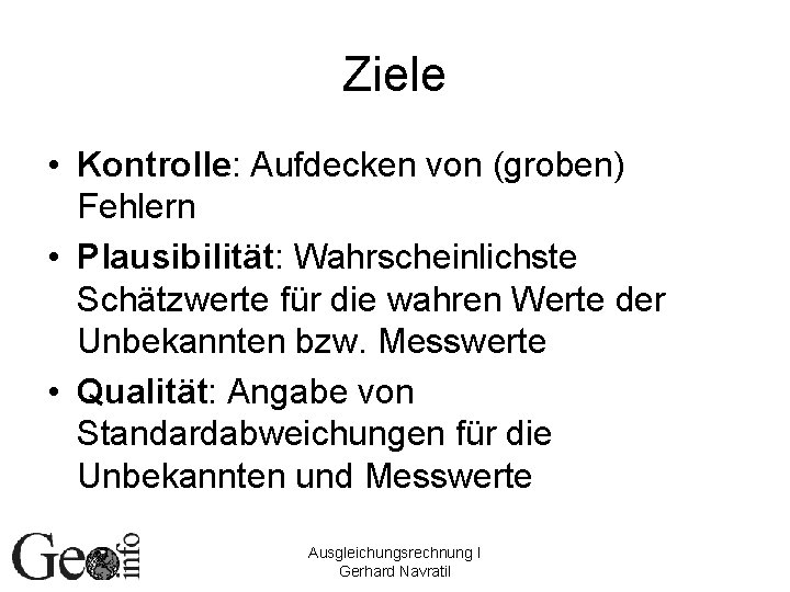 Ziele • Kontrolle: Aufdecken von (groben) Fehlern • Plausibilität: Wahrscheinlichste Schätzwerte für die wahren