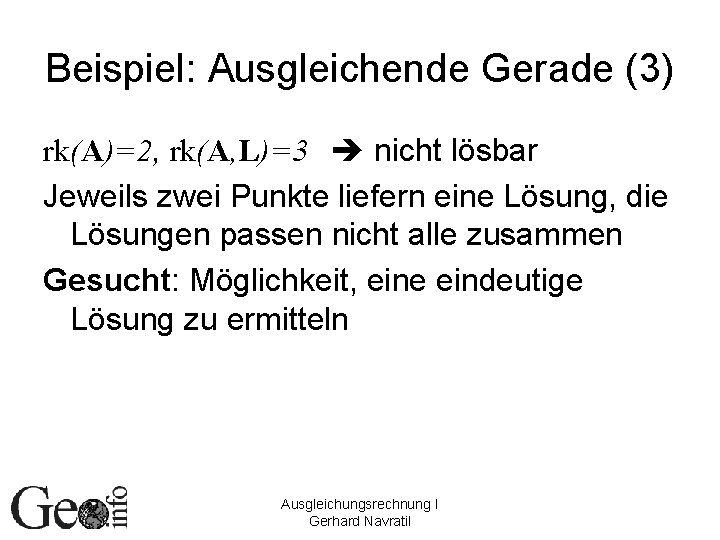 Beispiel: Ausgleichende Gerade (3) rk(A)=2, rk(A, L)=3 nicht lösbar Jeweils zwei Punkte liefern eine