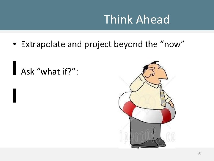 Think Ahead • Extrapolate and project beyond the “now” • Ask “what if? ”: