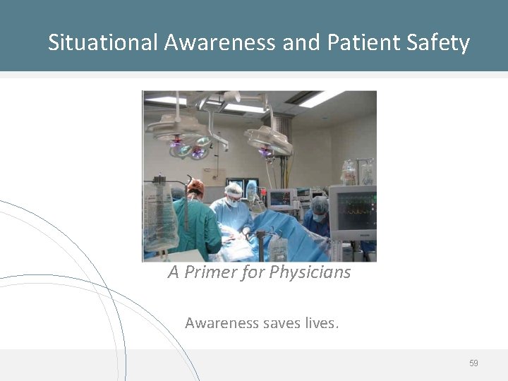 Situational Awareness and Patient Safety A Primer for Physicians Awareness saves lives. 59 