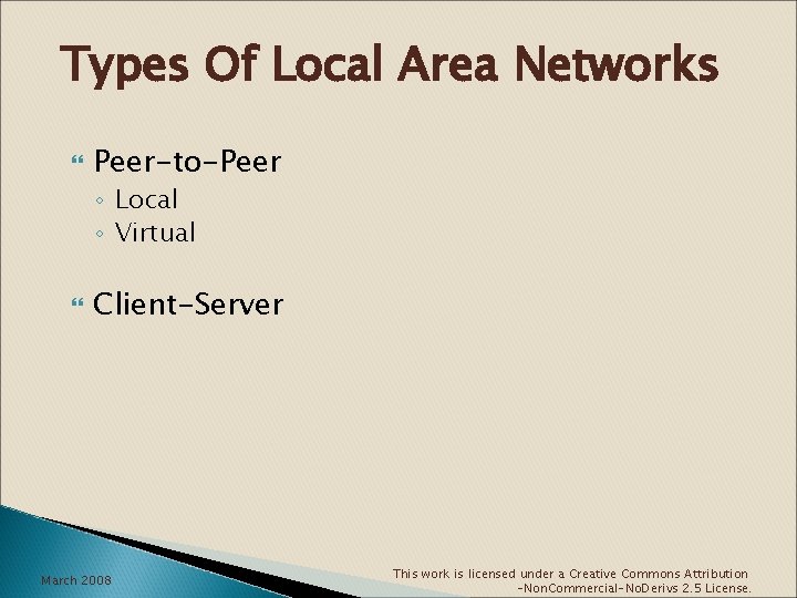 Types Of Local Area Networks Peer-to-Peer ◦ Local ◦ Virtual Client-Server March 2008 This