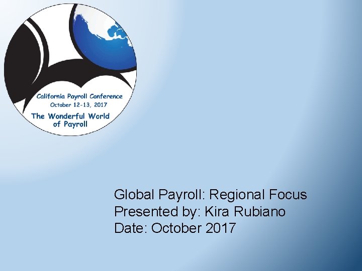 Global Payroll: Regional Focus Presented by: Kira Rubiano Date: October 2017 