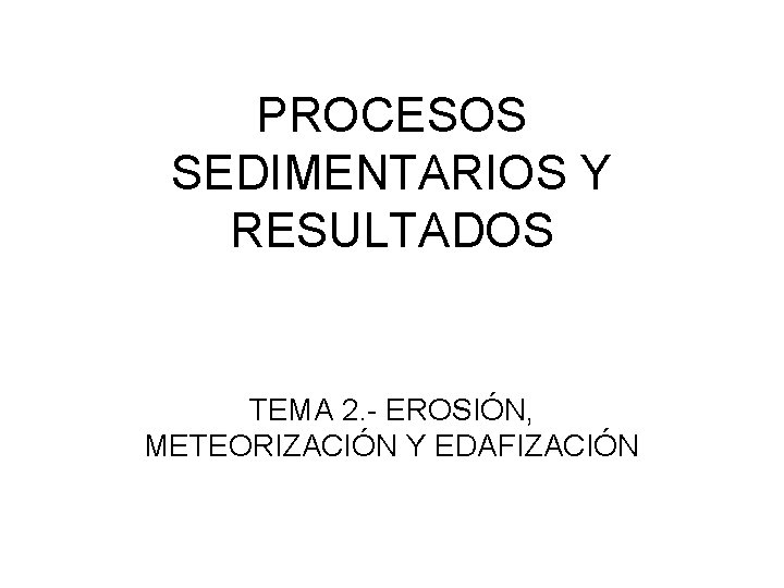 PROCESOS SEDIMENTARIOS Y RESULTADOS TEMA 2. - EROSIÓN, METEORIZACIÓN Y EDAFIZACIÓN 