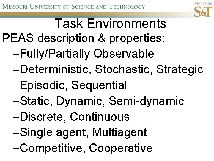 Task Environments PEAS description & properties: –Fully/Partially Observable –Deterministic, Stochastic, Strategic –Episodic, Sequential –Static,