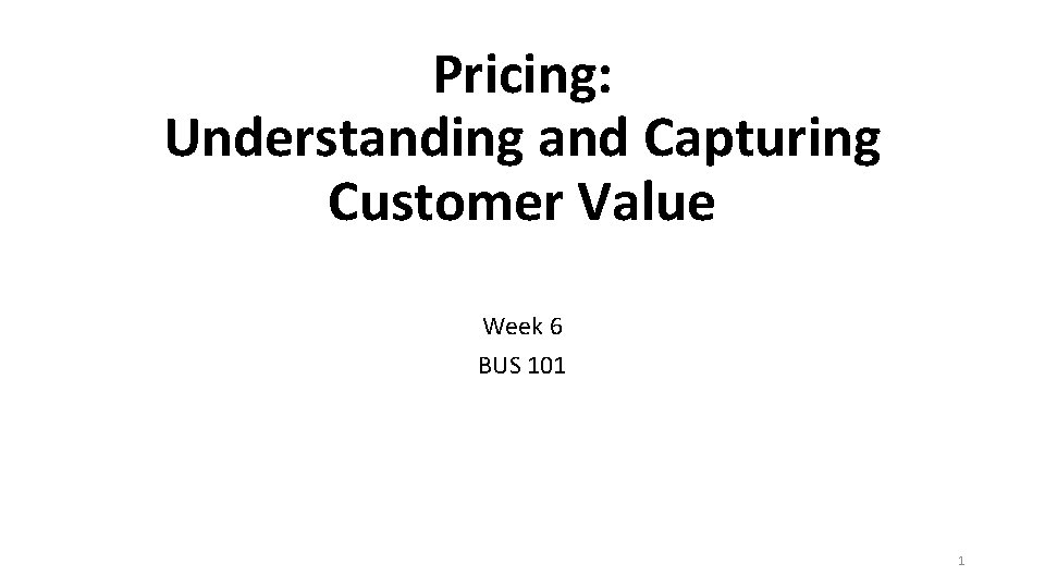 Pricing: Understanding and Capturing Customer Value Week 6 BUS 101 1 