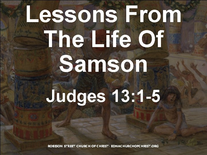 Lessons From The Life Of Samson Judges 13: 1 -5 ROBISON STREET CHURCH OF