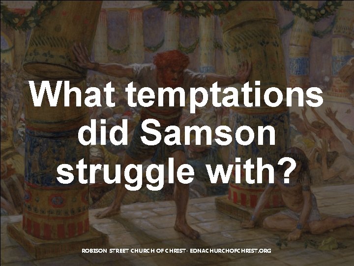 What temptations did Samson struggle with? ROBISON STREET CHURCH OF CHRIST- EDNACHURCHOFCHRIST. ORG 