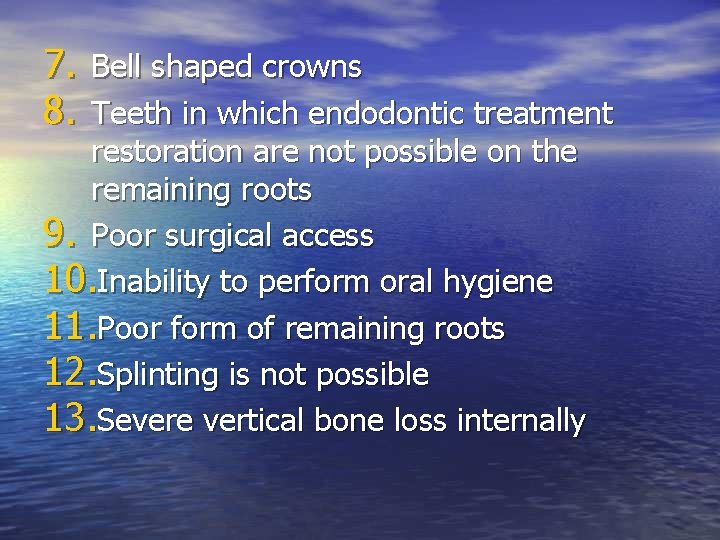 7. Bell shaped crowns 8. Teeth in which endodontic treatment restoration are not possible