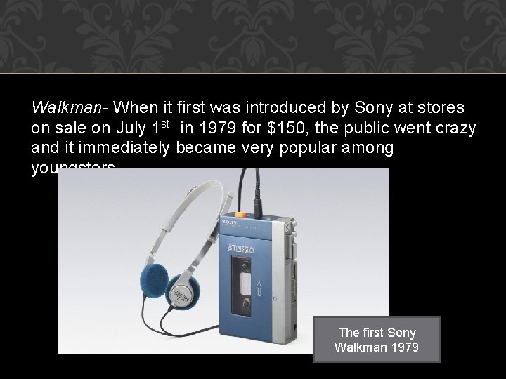 Walkman- When it first was introduced by Sony at stores on sale on July