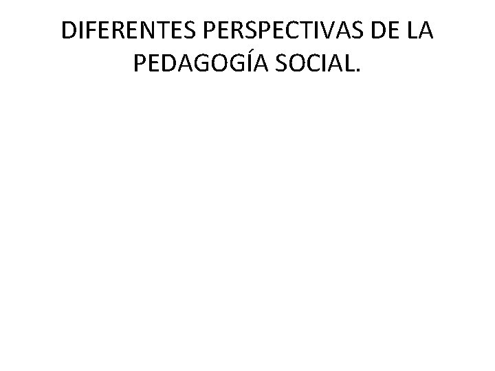 DIFERENTES PERSPECTIVAS DE LA PEDAGOGÍA SOCIAL. 