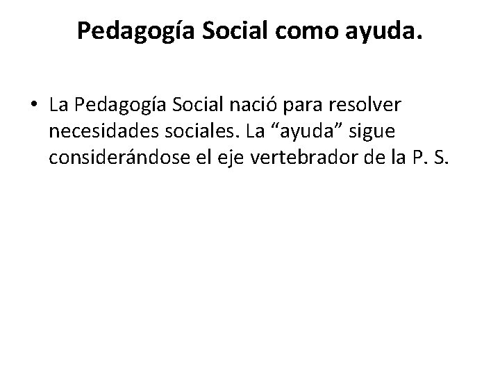 Pedagogía Social como ayuda. • La Pedagogía Social nació para resolver necesidades sociales. La