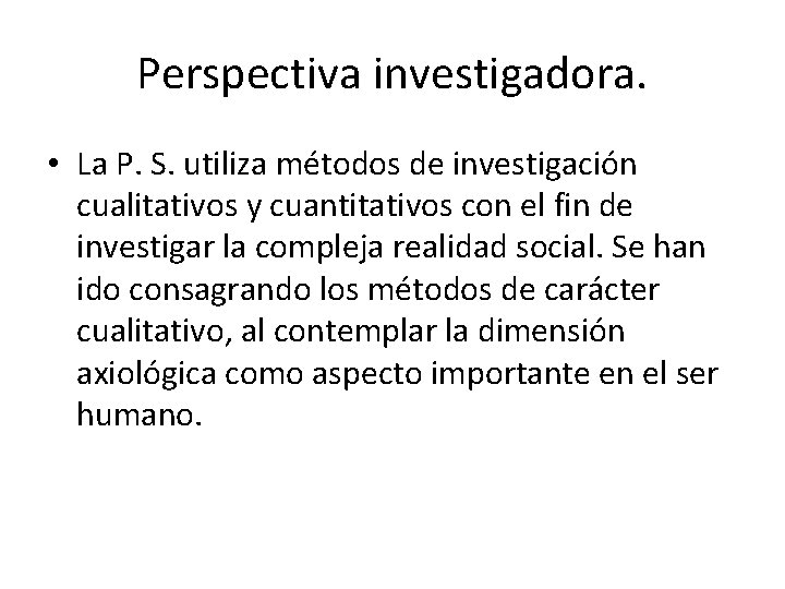 Perspectiva investigadora. • La P. S. utiliza métodos de investigación cualitativos y cuantitativos con