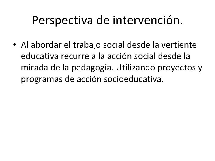 Perspectiva de intervención. • Al abordar el trabajo social desde la vertiente educativa recurre