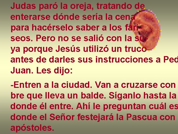 Judas paró la oreja, tratando de enterarse dónde sería la cena para hacérselo saber Judas paró la oreja, tratando de enterarse dónde sería la cena para hacérselo saber