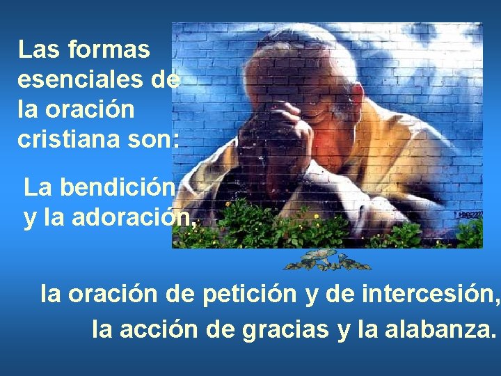 Las formas esenciales de la oración cristiana son: La bendición y la adoración, la