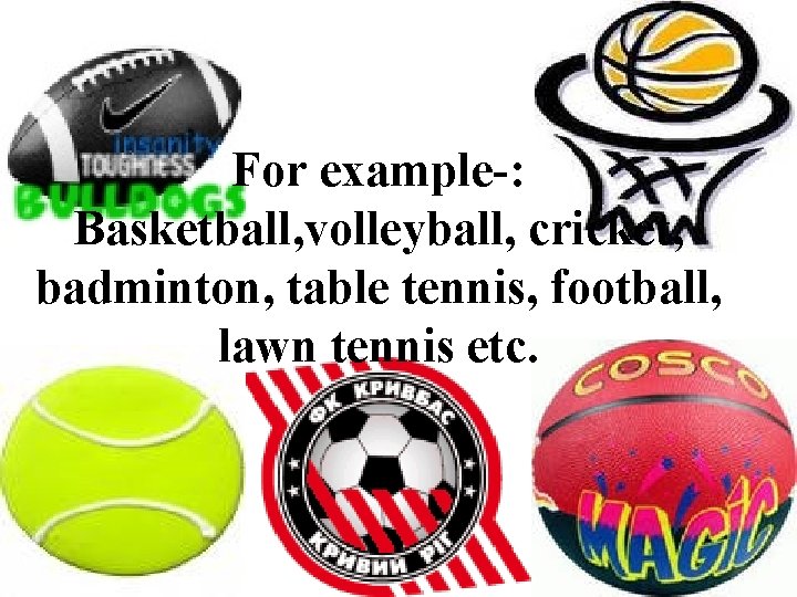 For example-: Basketball, volleyball, cricket, badminton, table tennis, football, lawn tennis etc. 