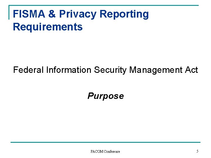 FISMA & Privacy Reporting Requirements Federal Information Security Management Act Purpose PACOM Conference 5 FISMA & Privacy Reporting Requirements Federal Information Security Management Act Purpose PACOM Conference 5