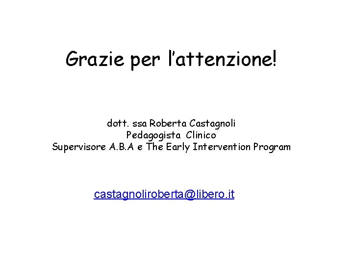 Grazie per l’attenzione! dott. ssa Roberta Castagnoli Pedagogista Clinico Supervisore A. B. A e Grazie per l’attenzione! dott. ssa Roberta Castagnoli Pedagogista Clinico Supervisore A. B. A e