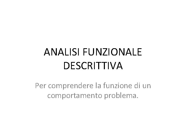 ANALISI FUNZIONALE DESCRITTIVA Per comprendere la funzione di un comportamento problema. 