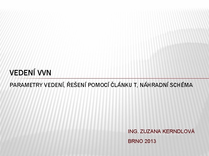 VEDENÍ VVN PARAMETRY VEDENÍ, ŘEŠENÍ POMOCÍ ČLÁNKU T, NÁHRADNÍ SCHÉMA ING. ZUZANA KERNDLOVÁ BRNO