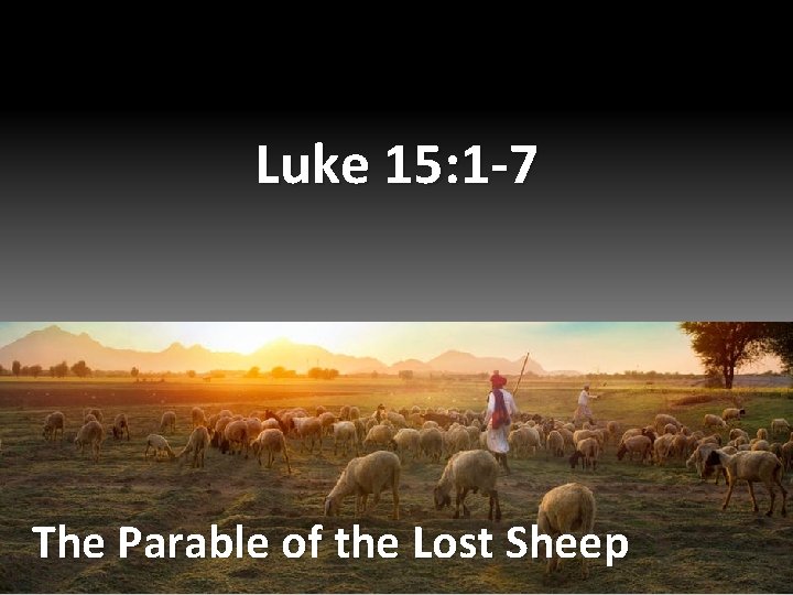 Luke 15: 1 -7 The Parable of the Lost Sheep 